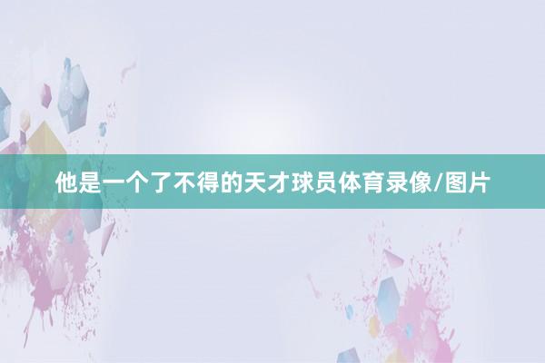 他是一个了不得的天才球员体育录像/图片