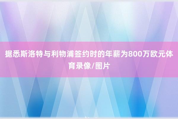 据悉斯洛特与利物浦签约时的年薪为800万欧元体育录像/图片