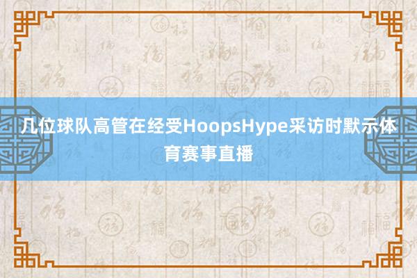 几位球队高管在经受HoopsHype采访时默示体育赛事直播