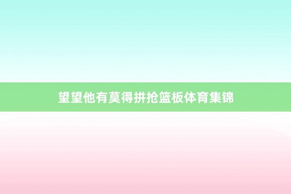 望望他有莫得拼抢篮板体育集锦