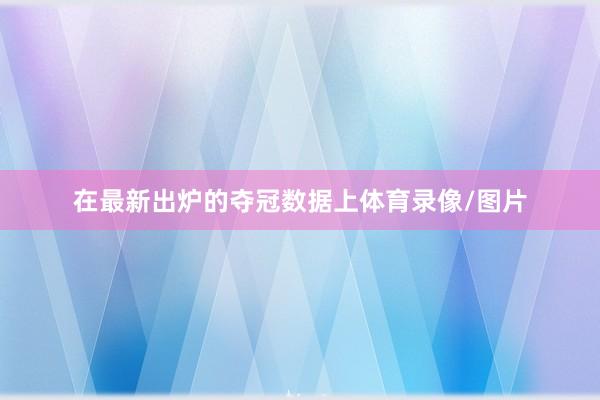 在最新出炉的夺冠数据上体育录像/图片