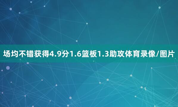 场均不错获得4.9分1.6篮板1.3助攻体育录像/图片