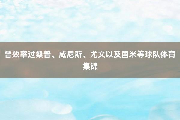 曾效率过桑普、威尼斯、尤文以及国米等球队体育集锦
