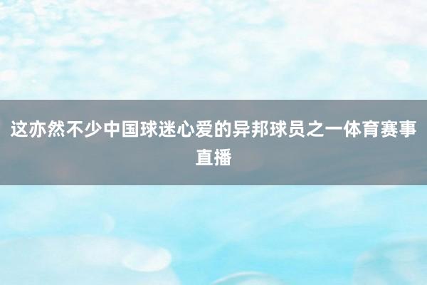 这亦然不少中国球迷心爱的异邦球员之一体育赛事直播