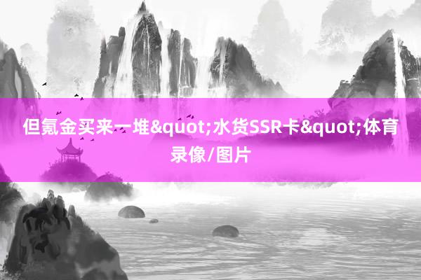 但氪金买来一堆"水货SSR卡"体育录像/图片