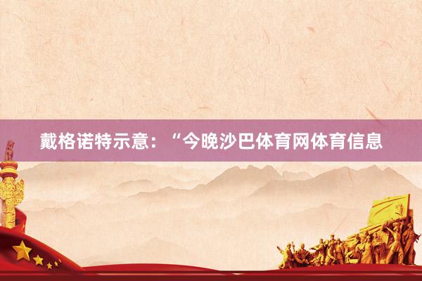戴格诺特示意：“今晚沙巴体育网体育信息