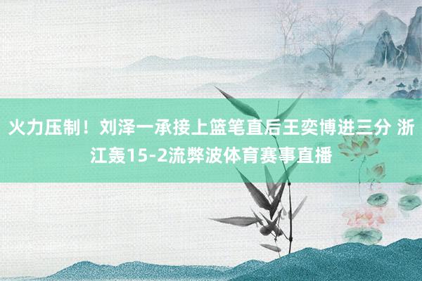 火力压制！刘泽一承接上篮笔直后王奕博进三分 浙江轰15-2流弊波体育赛事直播