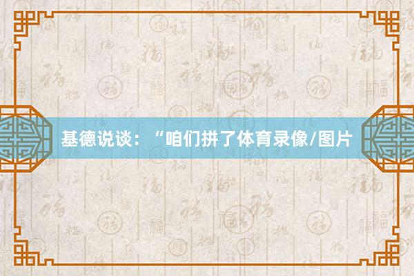 基德说谈：“咱们拼了体育录像/图片