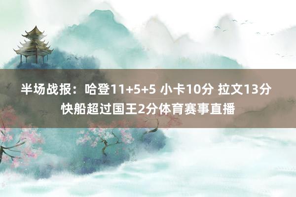 半场战报：哈登11+5+5 小卡10分 拉文13分 快船超过国王2分体育赛事直播