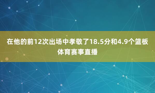 在他的前12次出场中孝敬了18.5分和4.9个篮板体育赛事直播