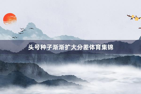 头号种子渐渐扩大分差体育集锦