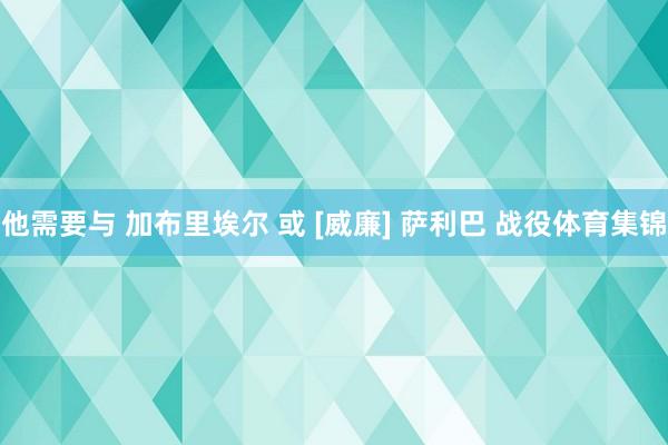 他需要与 加布里埃尔 或 [威廉] 萨利巴 战役体育集锦