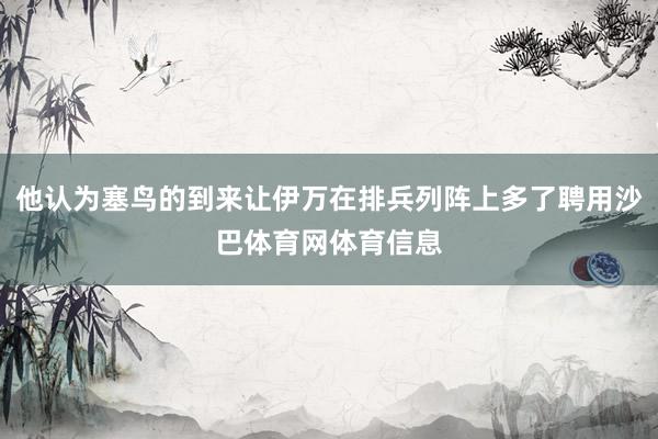 他认为塞鸟的到来让伊万在排兵列阵上多了聘用沙巴体育网体育信息