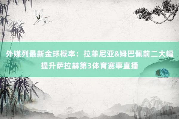 外媒列最新金球概率：拉菲尼亚&姆巴佩前二大幅提升萨拉赫第3体育赛事直播