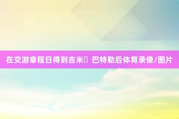 在交游章程日得到吉米・巴特勒后体育录像/图片