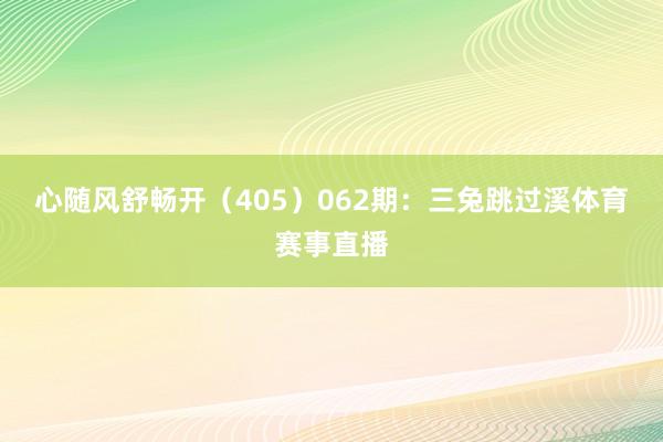 心随风舒畅开（405）　　062期：三兔跳过溪体育赛事直播