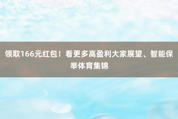 领取166元红包！看更多高盈利大家展望、智能保举体育集锦