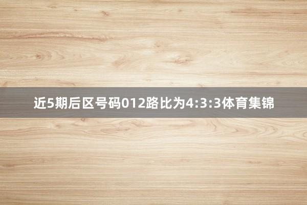 近5期后区号码012路比为4:3:3体育集锦
