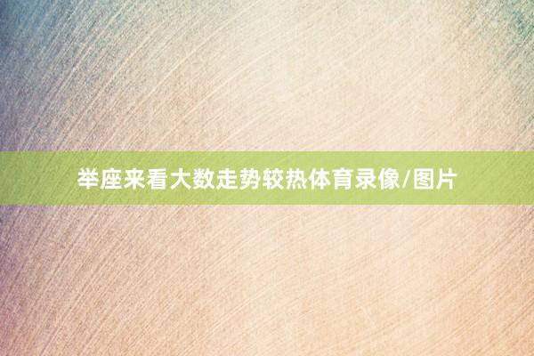 举座来看大数走势较热体育录像/图片