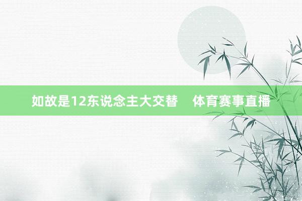 如故是12东说念主大交替    体育赛事直播