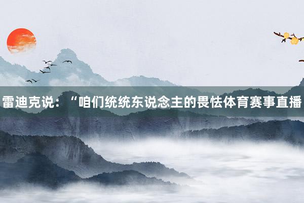 雷迪克说：“咱们统统东说念主的畏怯体育赛事直播