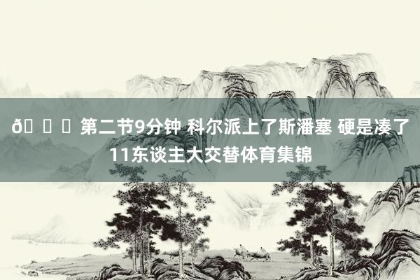 😕第二节9分钟 科尔派上了斯潘塞 硬是凑了11东谈主大交替体育集锦