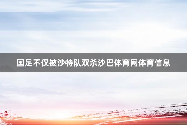 国足不仅被沙特队双杀沙巴体育网体育信息