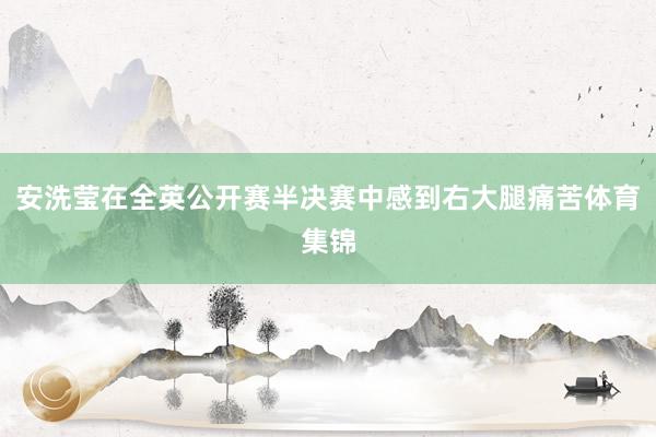 安洗莹在全英公开赛半决赛中感到右大腿痛苦体育集锦