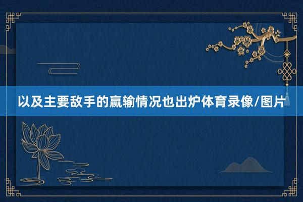 以及主要敌手的赢输情况也出炉体育录像/图片
