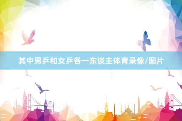 其中男乒和女乒各一东谈主体育录像/图片