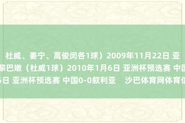 杜威、姜宁、蒿俊闵各1球）2009年11月22日 亚洲杯预选赛 中国1-0黎巴嫩（杜威1球）2010年1月6日 亚洲杯预选赛 中国0-0叙利亚    沙巴体育网体育信息