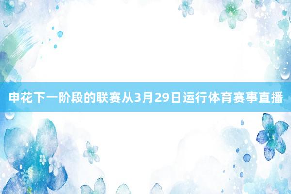 申花下一阶段的联赛从3月29日运行体育赛事直播