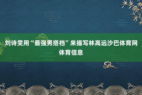 刘诗雯用“最强男搭档”来描写林高远沙巴体育网体育信息