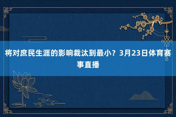 将对庶民生涯的影响裁汰到最小？3月23日体育赛事直播