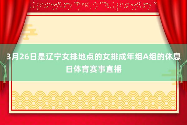 3月26日是辽宁女排地点的女排成年组A组的休息日体育赛事直播