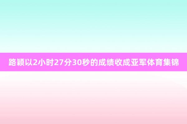 路颖以2小时27分30秒的成绩收成亚军体育集锦