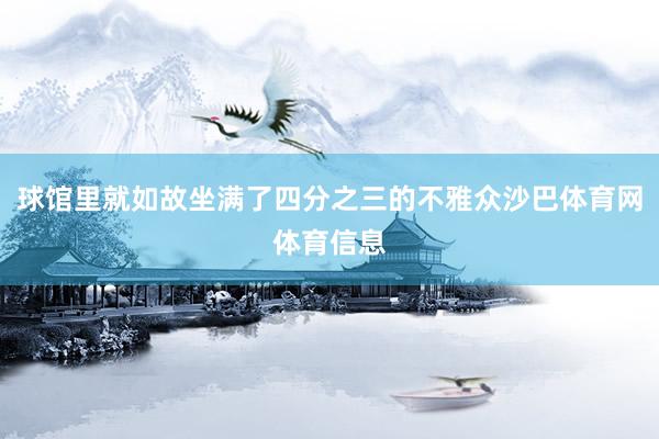 球馆里就如故坐满了四分之三的不雅众沙巴体育网体育信息