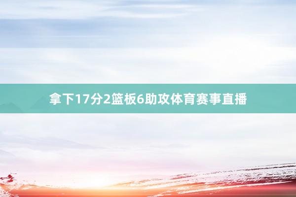 拿下17分2篮板6助攻体育赛事直播