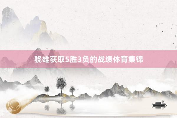 骁雄获取5胜3负的战绩体育集锦