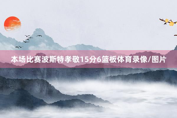本场比赛波斯特孝敬15分6篮板体育录像/图片