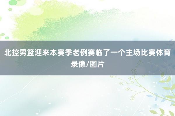 北控男篮迎来本赛季老例赛临了一个主场比赛体育录像/图片