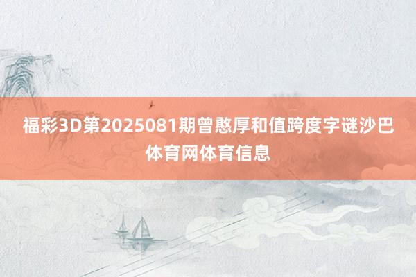 福彩3D第2025081期曾憨厚和值跨度字谜沙巴体育网体育信息