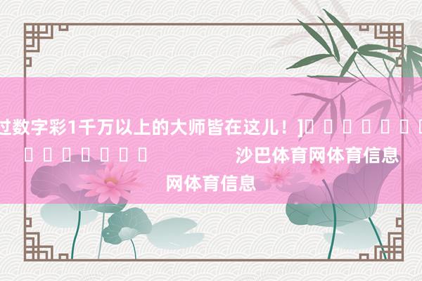 中过数字彩1千万以上的大师皆在这儿！]															                沙巴体育网体育信息