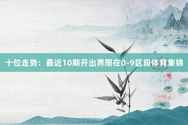 十位走势:最近10期开出界限在0-9区段体育集锦