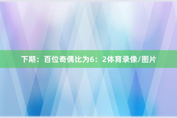 下期：　　百位奇偶比为6：2体育录像/图片