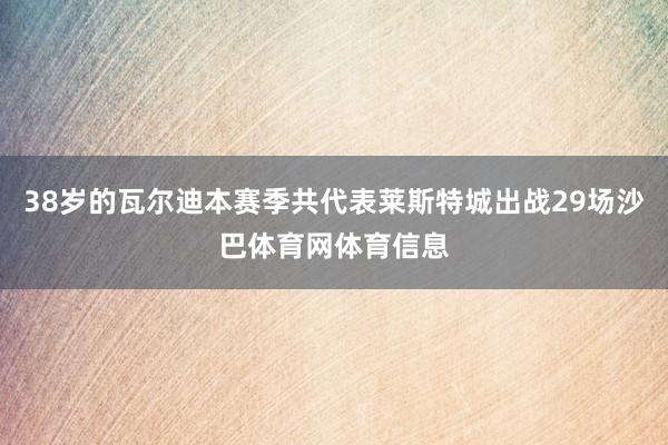 38岁的瓦尔迪本赛季共代表莱斯特城出战29场沙巴体育网体育信息