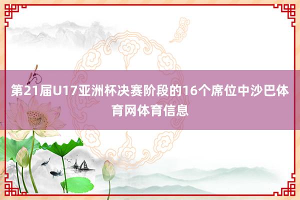 第21届U17亚洲杯决赛阶段的16个席位中沙巴体育网体育信息