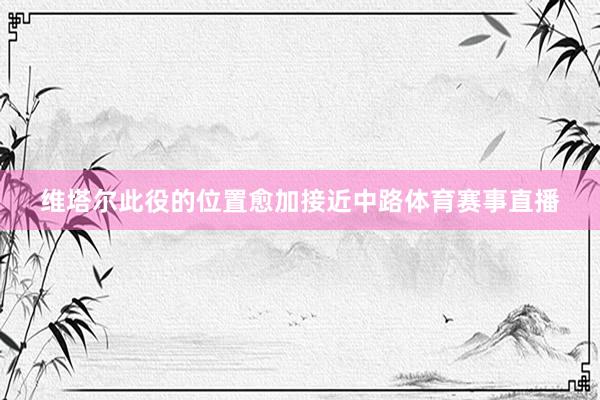 维塔尔此役的位置愈加接近中路体育赛事直播