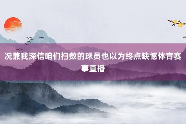 况兼我深信咱们扫数的球员也以为终点缺憾体育赛事直播