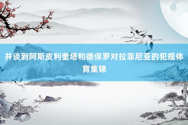 并谈到阿斯皮利奎塔和德保罗对拉菲尼亚的犯规体育集锦
